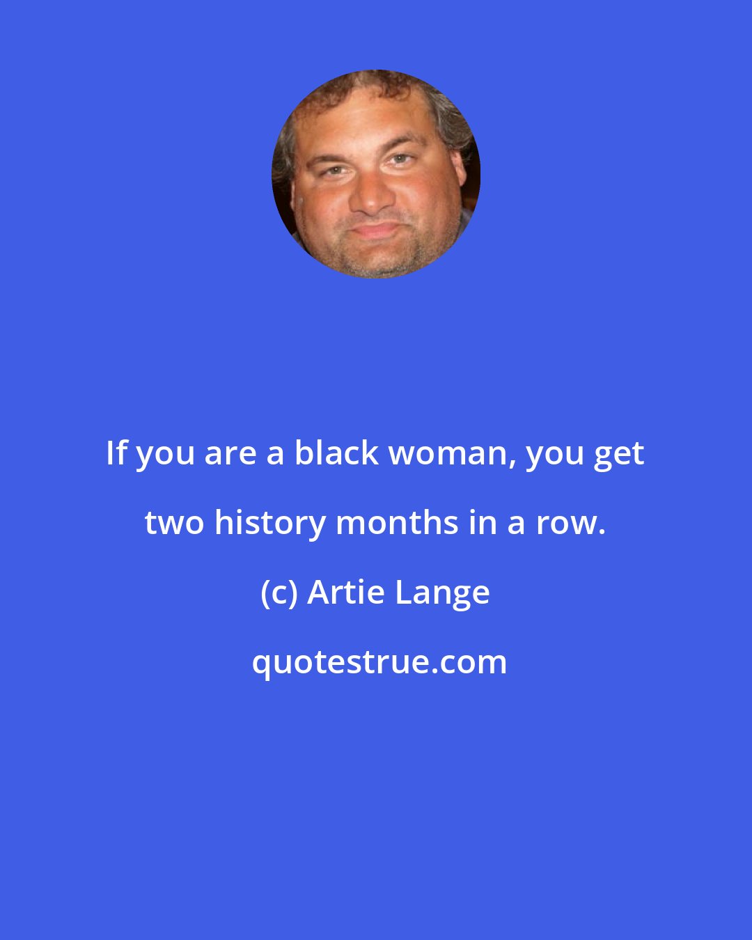 Artie Lange: If you are a black woman, you get two history months in a row.