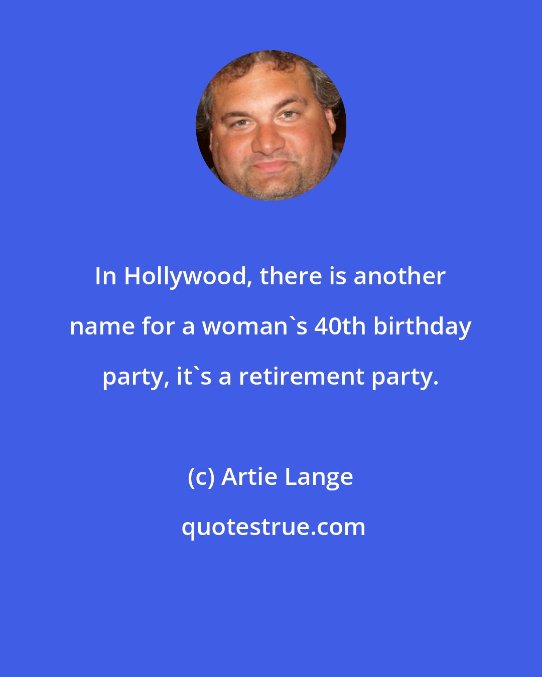 Artie Lange: In Hollywood, there is another name for a woman's 40th birthday party, it's a retirement party.