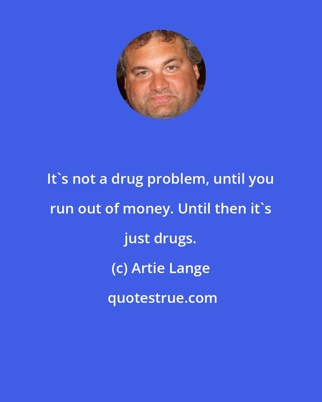 Artie Lange: It's not a drug problem, until you run out of money. Until then it's just drugs.