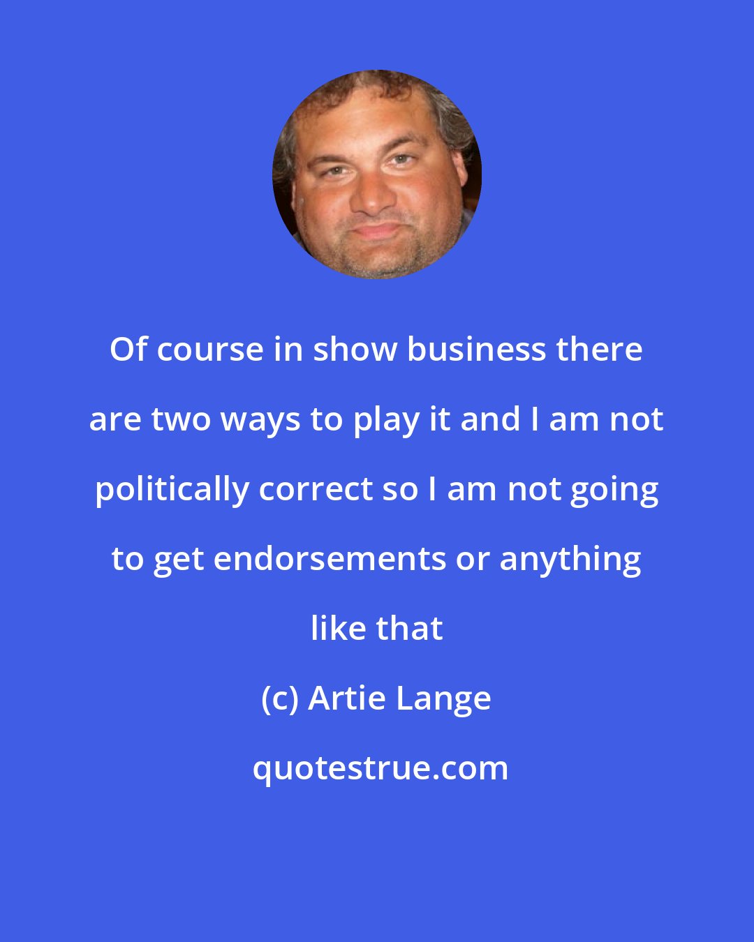 Artie Lange: Of course in show business there are two ways to play it and I am not politically correct so I am not going to get endorsements or anything like that