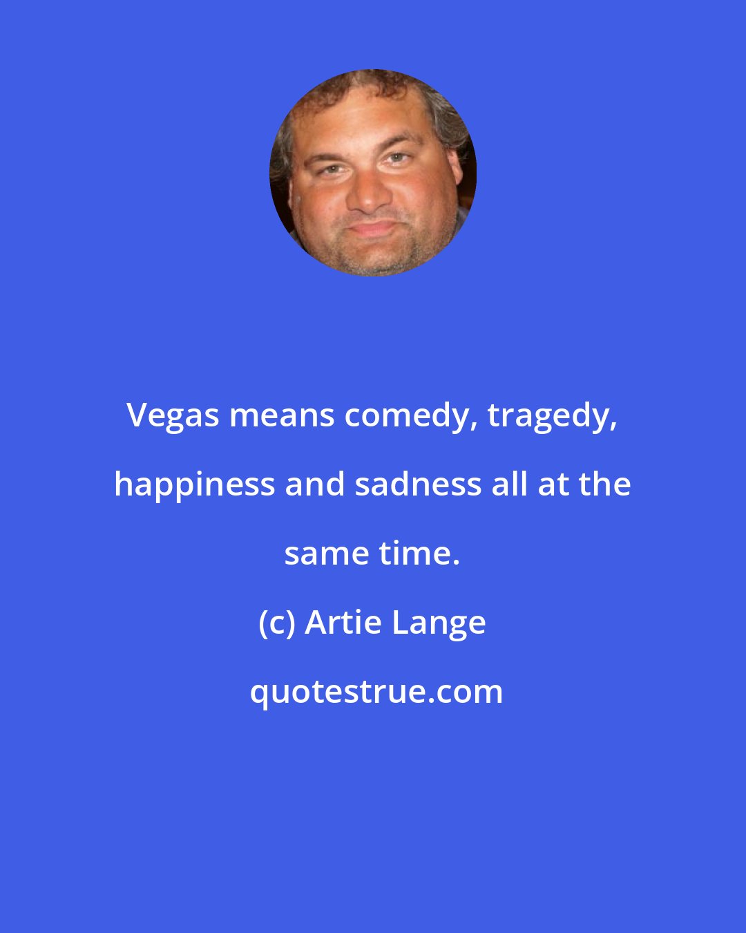 Artie Lange: Vegas means comedy, tragedy, happiness and sadness all at the same time.