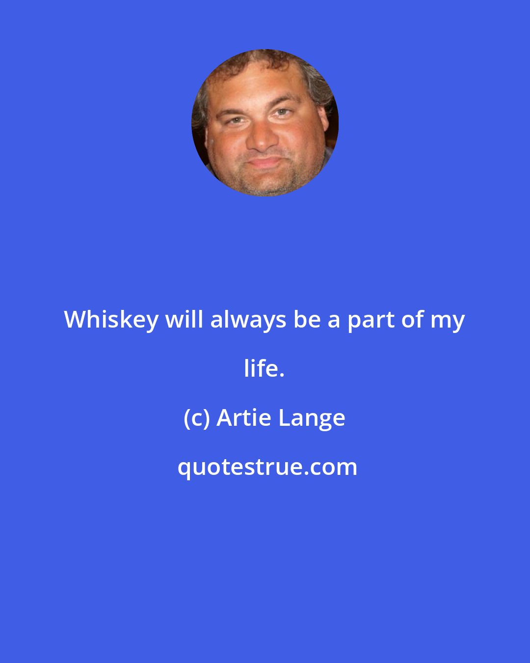 Artie Lange: Whiskey will always be a part of my life.