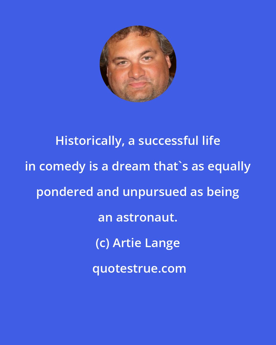 Artie Lange: Historically, a successful life in comedy is a dream that's as equally pondered and unpursued as being an astronaut.