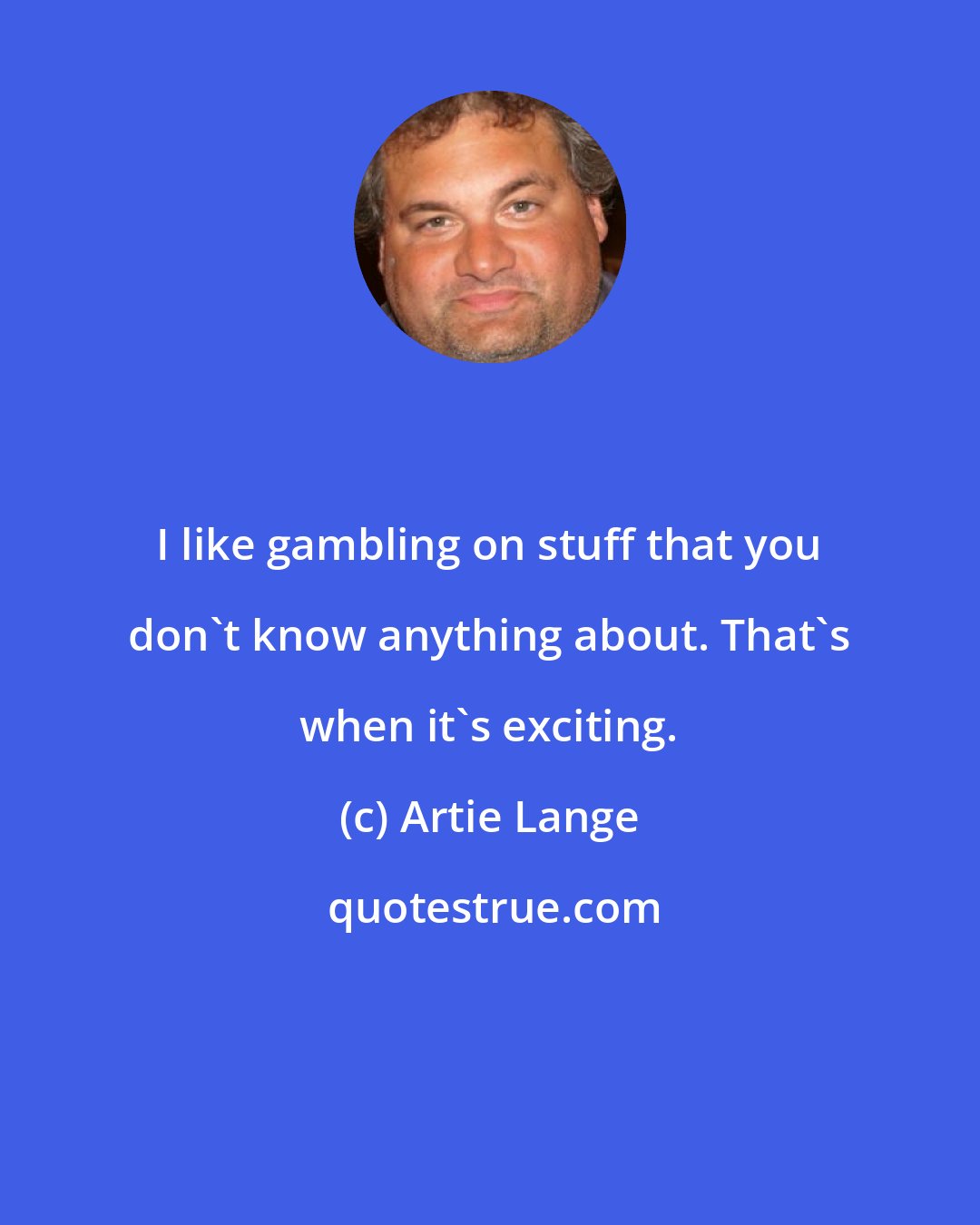 Artie Lange: I like gambling on stuff that you don't know anything about. That's when it's exciting.