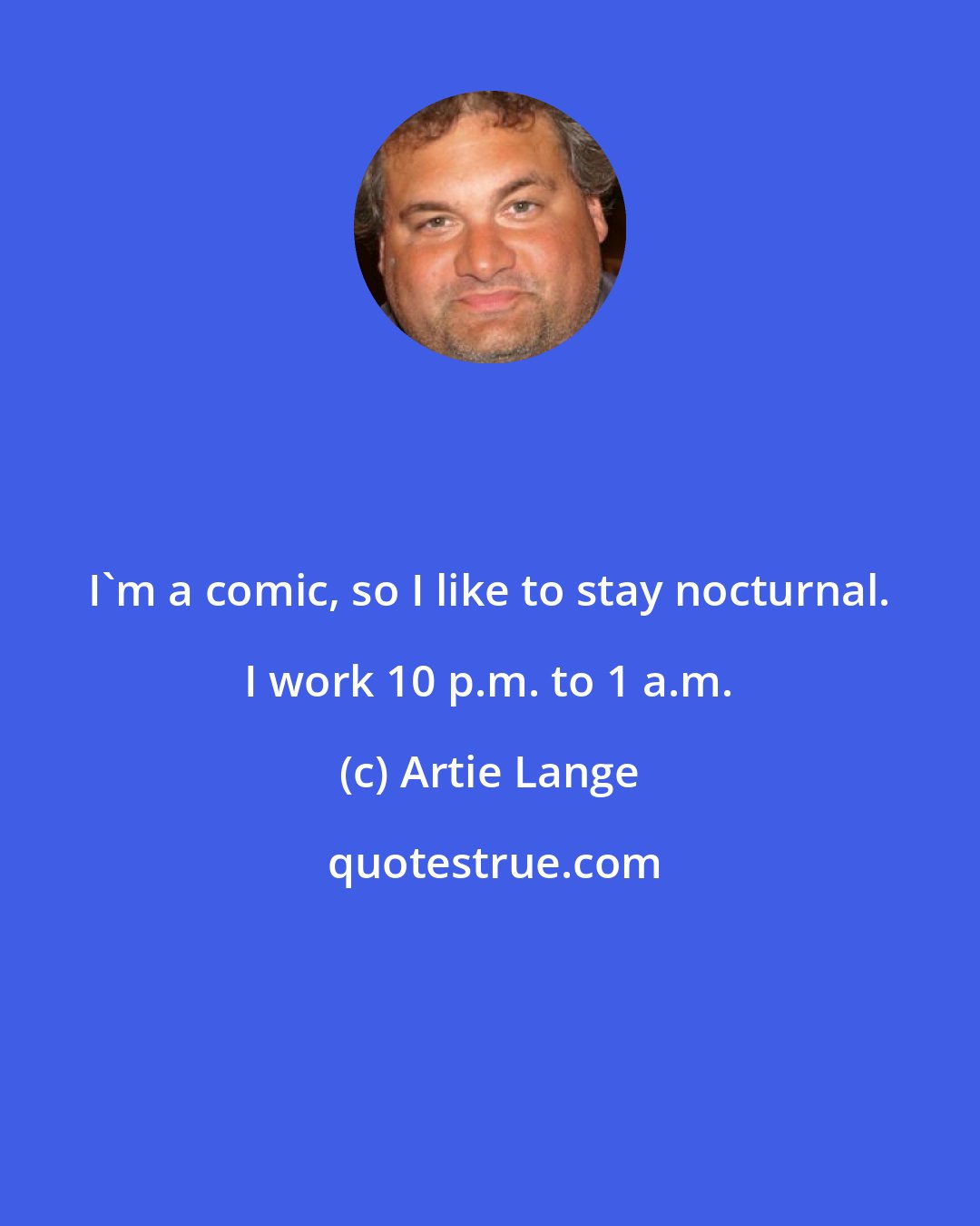 Artie Lange: I'm a comic, so I like to stay nocturnal. I work 10 p.m. to 1 a.m.