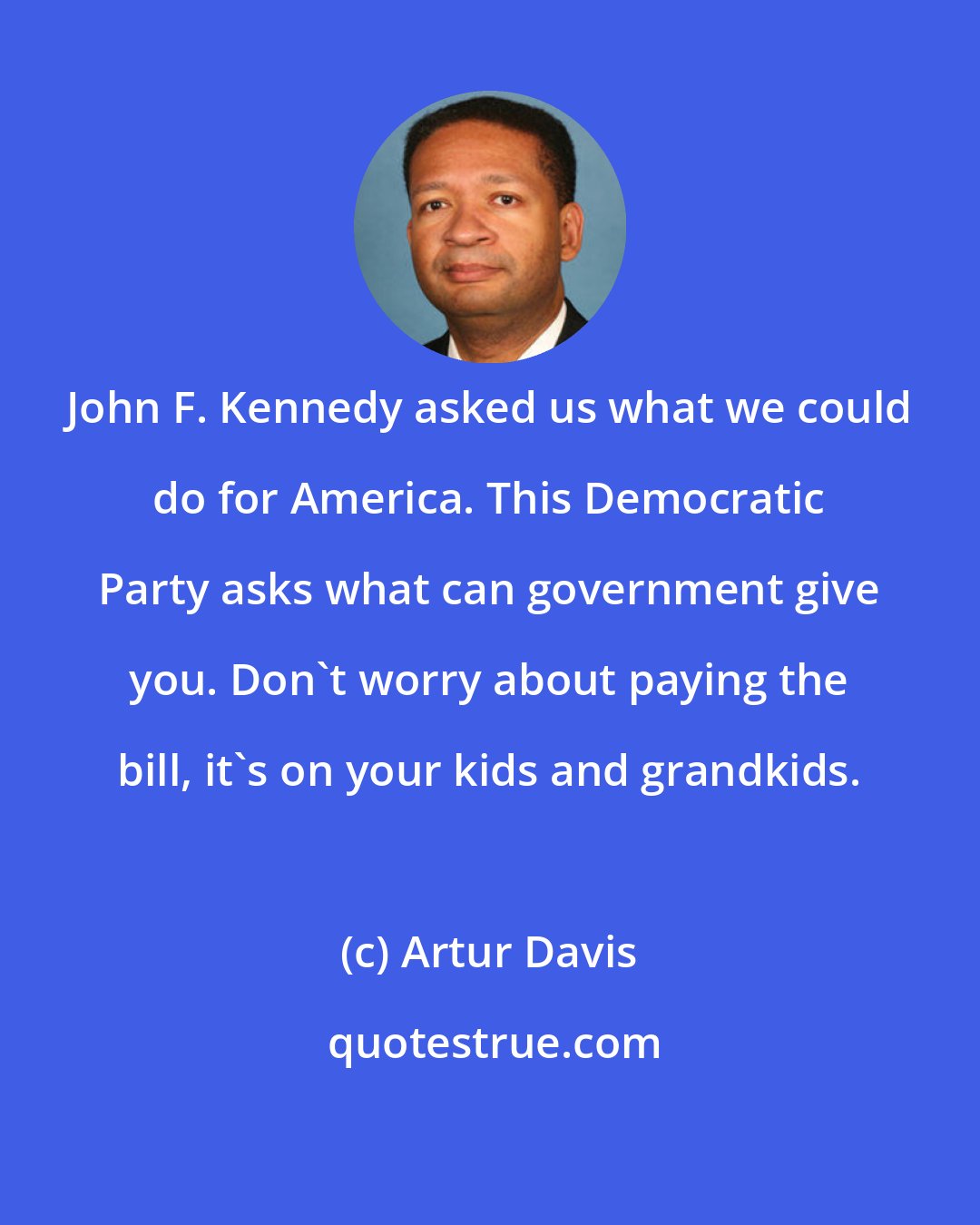 Artur Davis: John F. Kennedy asked us what we could do for America. This Democratic Party asks what can government give you. Don't worry about paying the bill, it's on your kids and grandkids.