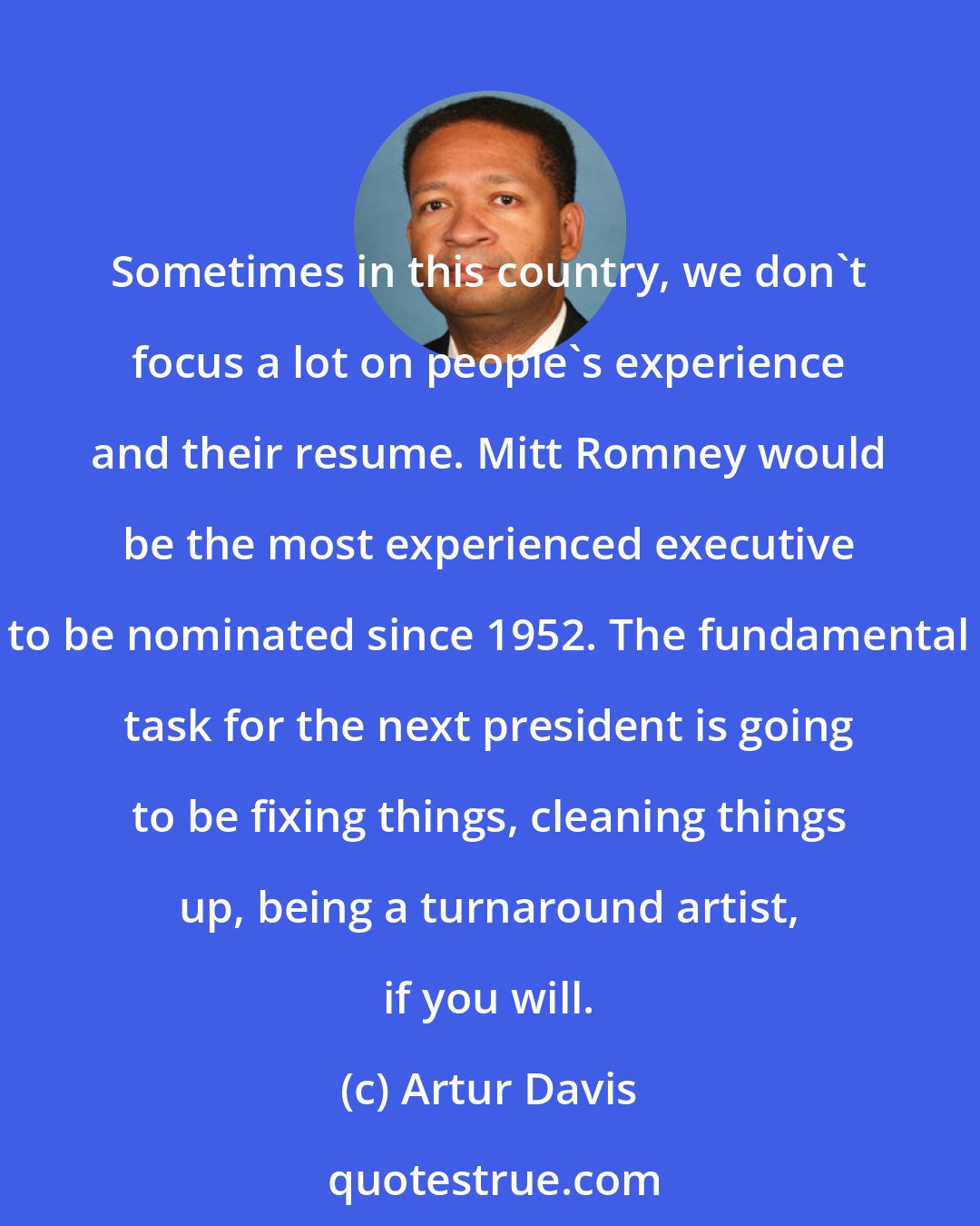 Artur Davis: Sometimes in this country, we don't focus a lot on people's experience and their resume. Mitt Romney would be the most experienced executive to be nominated since 1952. The fundamental task for the next president is going to be fixing things, cleaning things up, being a turnaround artist, if you will.