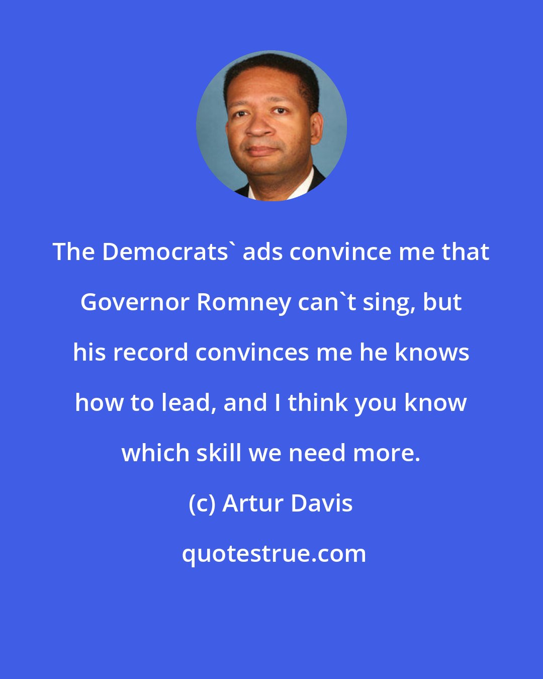 Artur Davis: The Democrats' ads convince me that Governor Romney can't sing, but his record convinces me he knows how to lead, and I think you know which skill we need more.