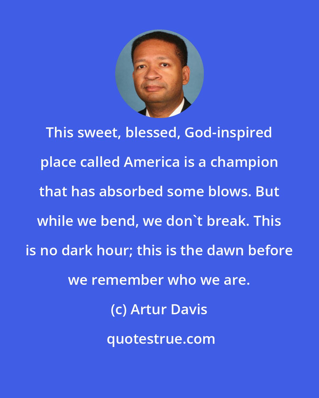 Artur Davis: This sweet, blessed, God-inspired place called America is a champion that has absorbed some blows. But while we bend, we don't break. This is no dark hour; this is the dawn before we remember who we are.