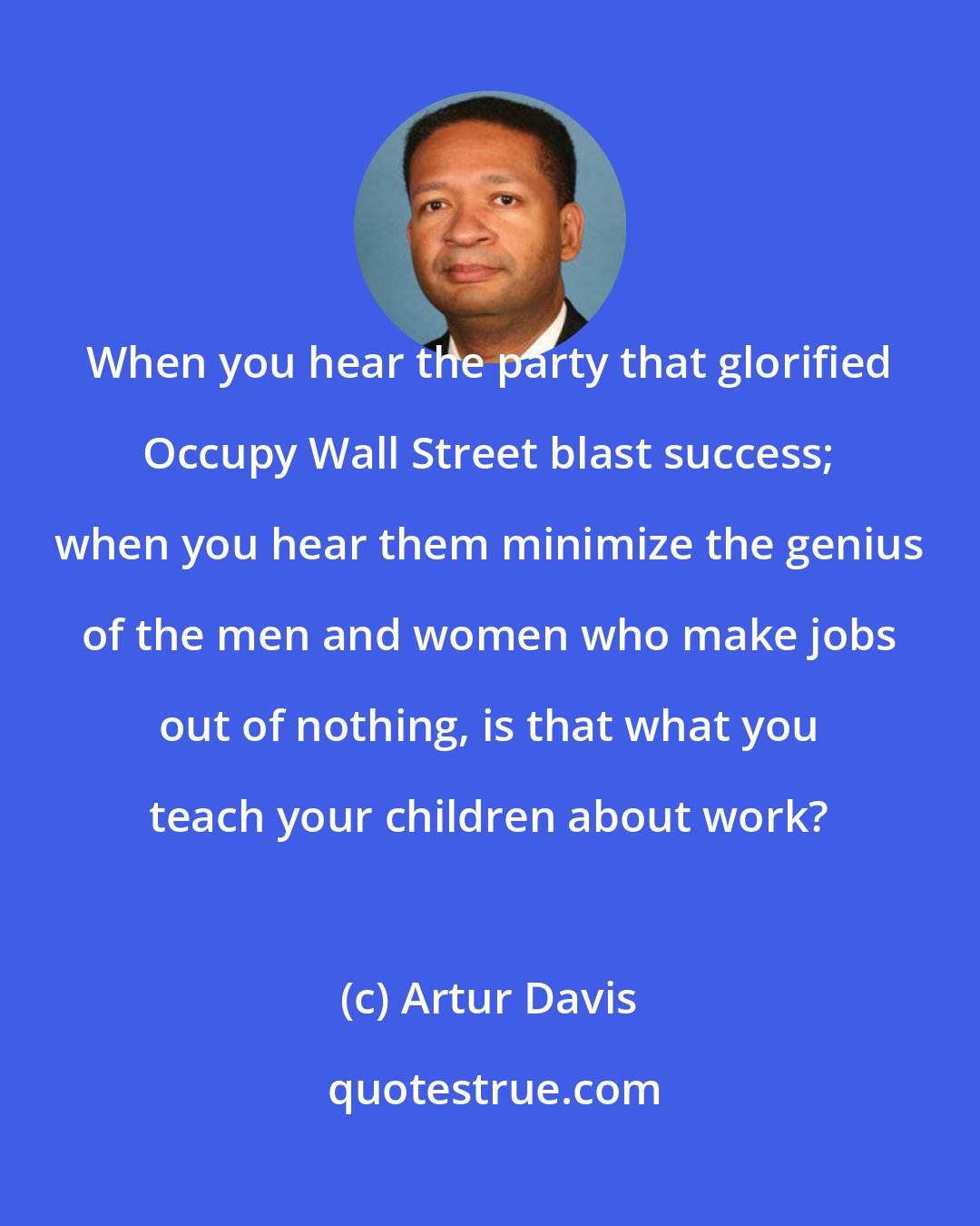 Artur Davis: When you hear the party that glorified Occupy Wall Street blast success; when you hear them minimize the genius of the men and women who make jobs out of nothing, is that what you teach your children about work?