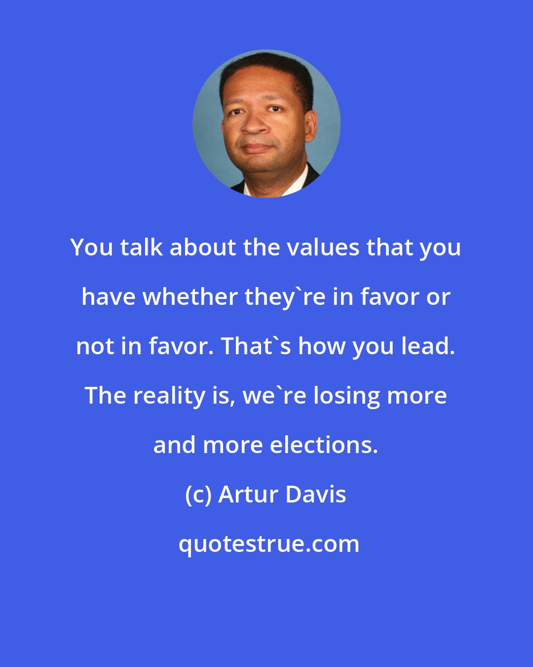 Artur Davis: You talk about the values that you have whether they're in favor or not in favor. That's how you lead. The reality is, we're losing more and more elections.