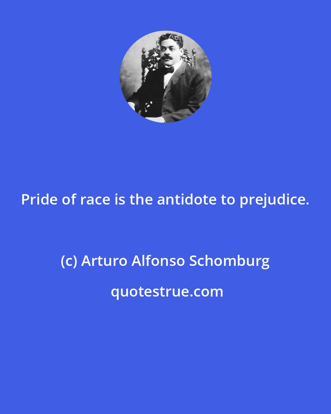 Arturo Alfonso Schomburg: Pride of race is the antidote to prejudice.