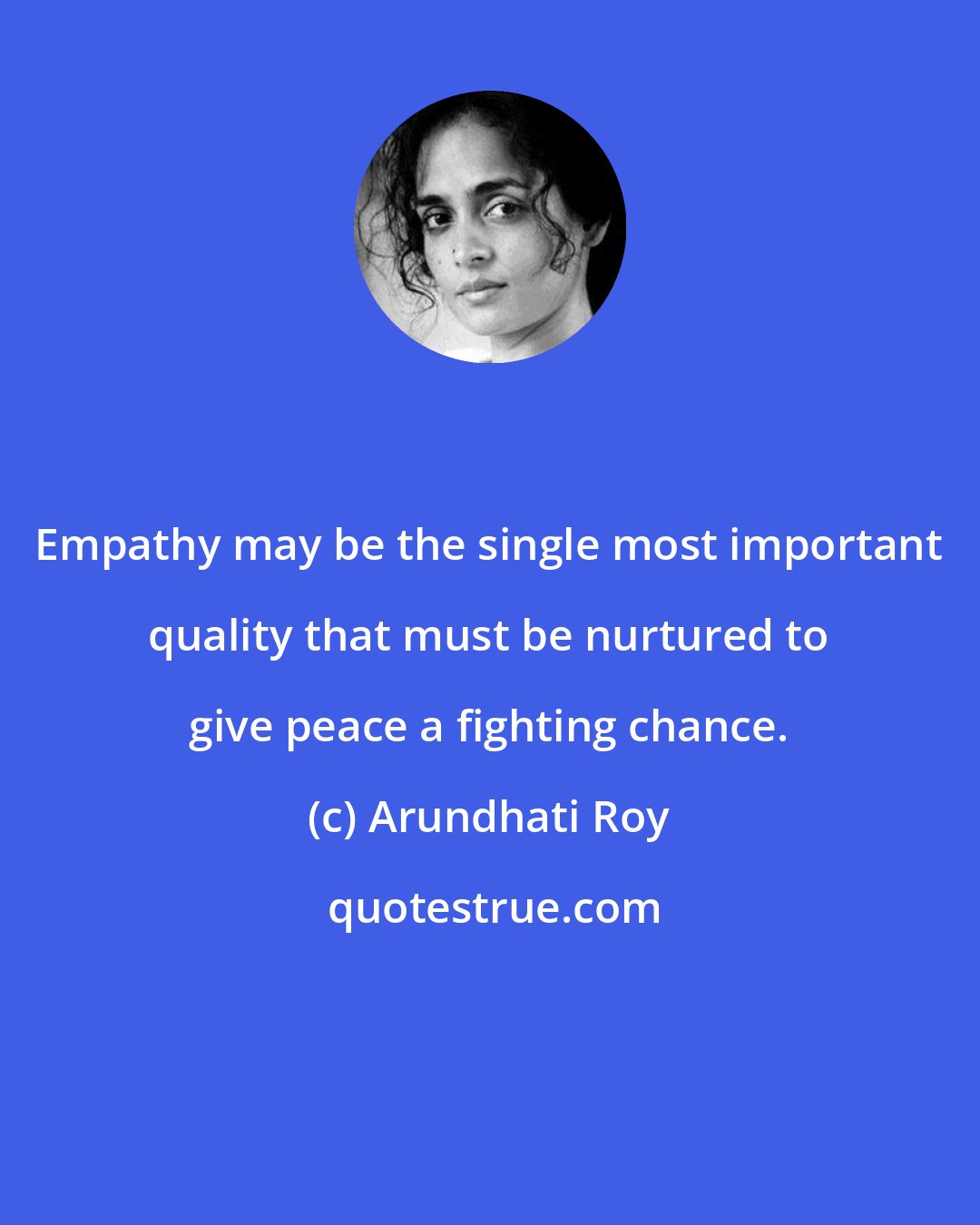 Arundhati Roy: Empathy may be the single most important quality that must be nurtured to give peace a fighting chance.