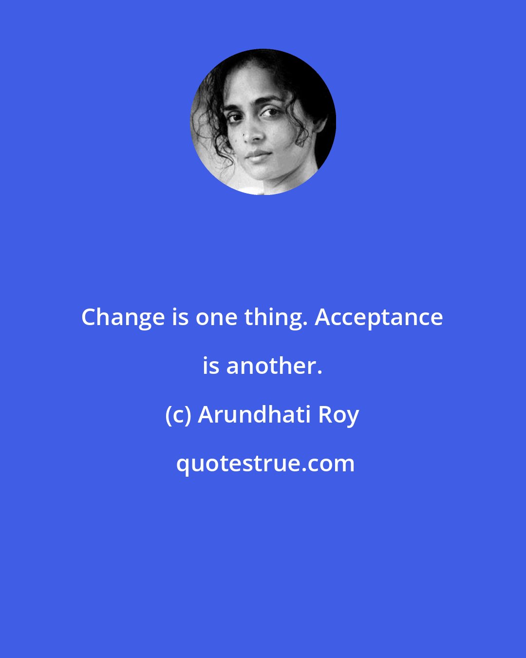 Arundhati Roy: Change is one thing. Acceptance is another.