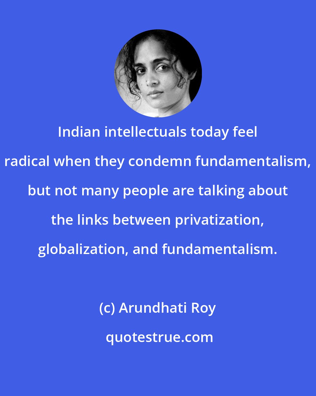 Arundhati Roy: Indian intellectuals today feel radical when they condemn fundamentalism, but not many people are talking about the links between privatization, globalization, and fundamentalism.