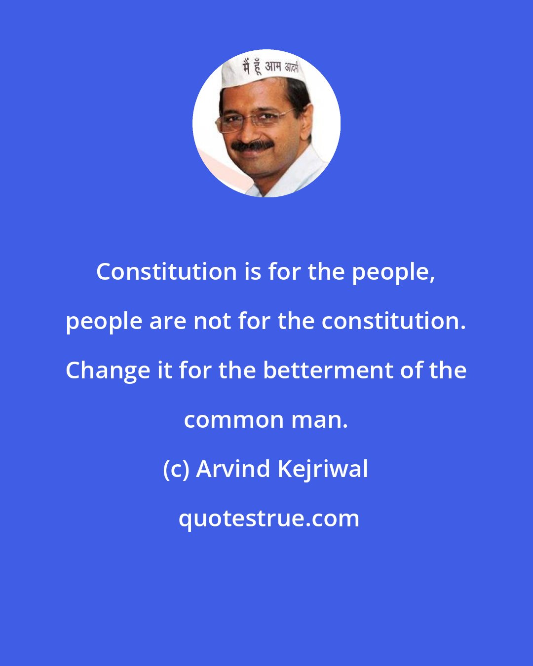 Arvind Kejriwal: Constitution is for the people, people are not for the constitution. Change it for the betterment of the common man.
