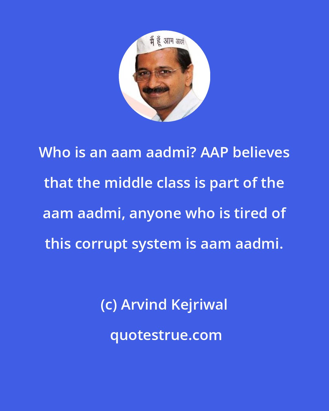 Arvind Kejriwal: Who is an aam aadmi? AAP believes that the middle class is part of the aam aadmi, anyone who is tired of this corrupt system is aam aadmi.