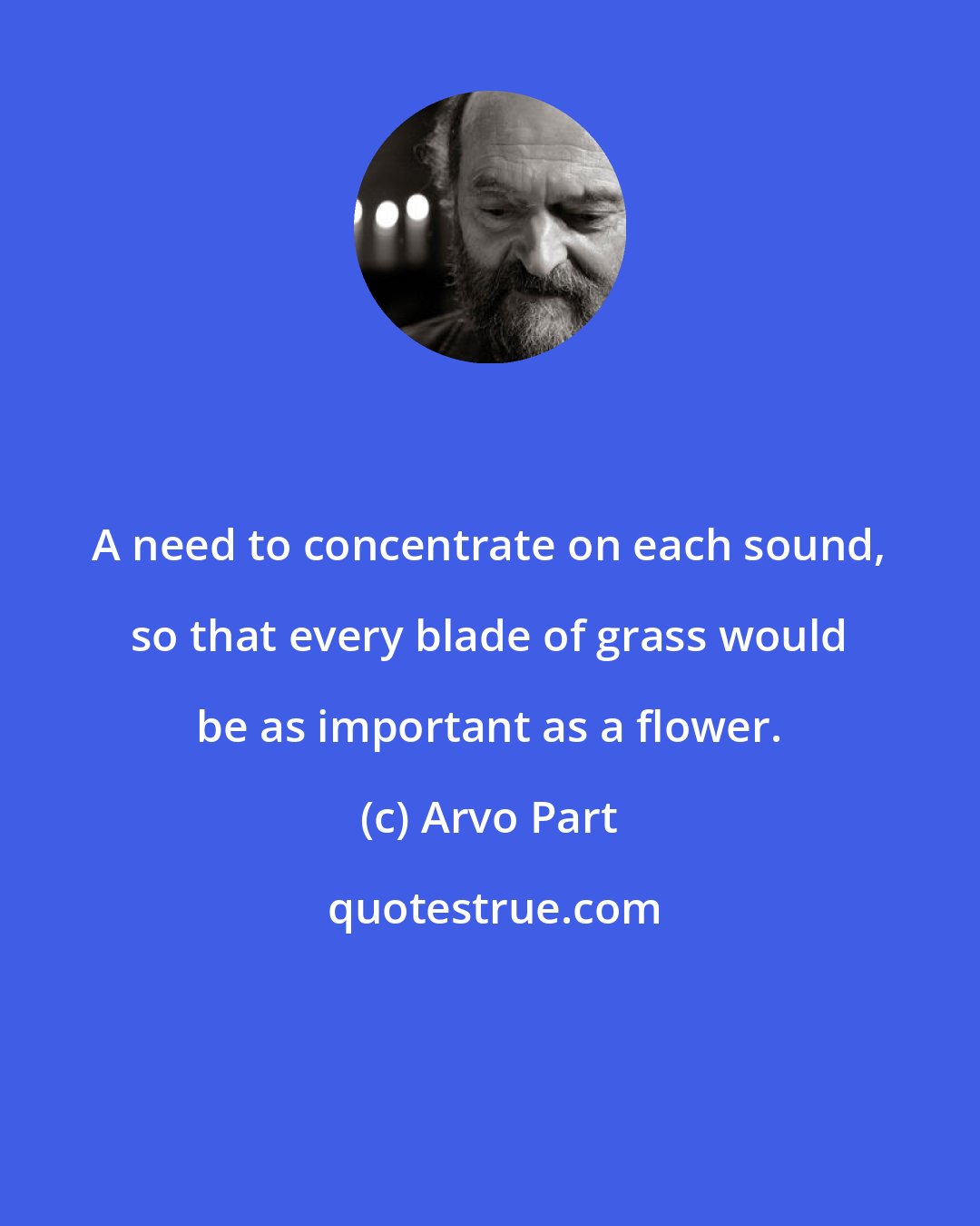 Arvo Part: A need to concentrate on each sound, so that every blade of grass would be as important as a flower.