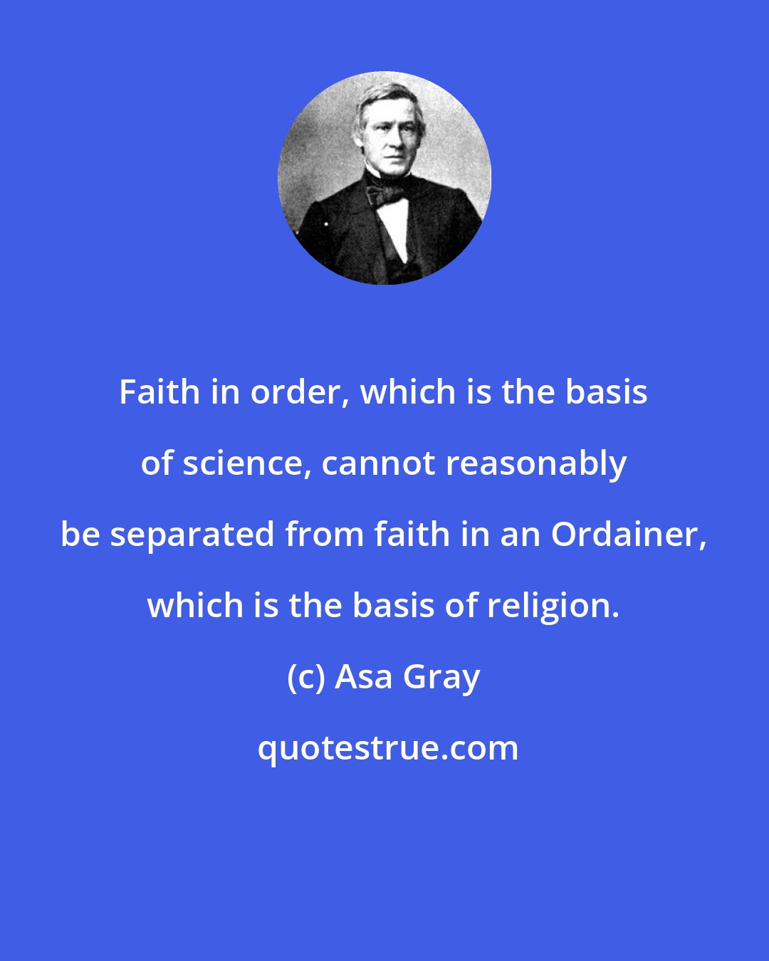 Asa Gray: Faith in order, which is the basis of science, cannot reasonably be separated from faith in an Ordainer, which is the basis of religion.