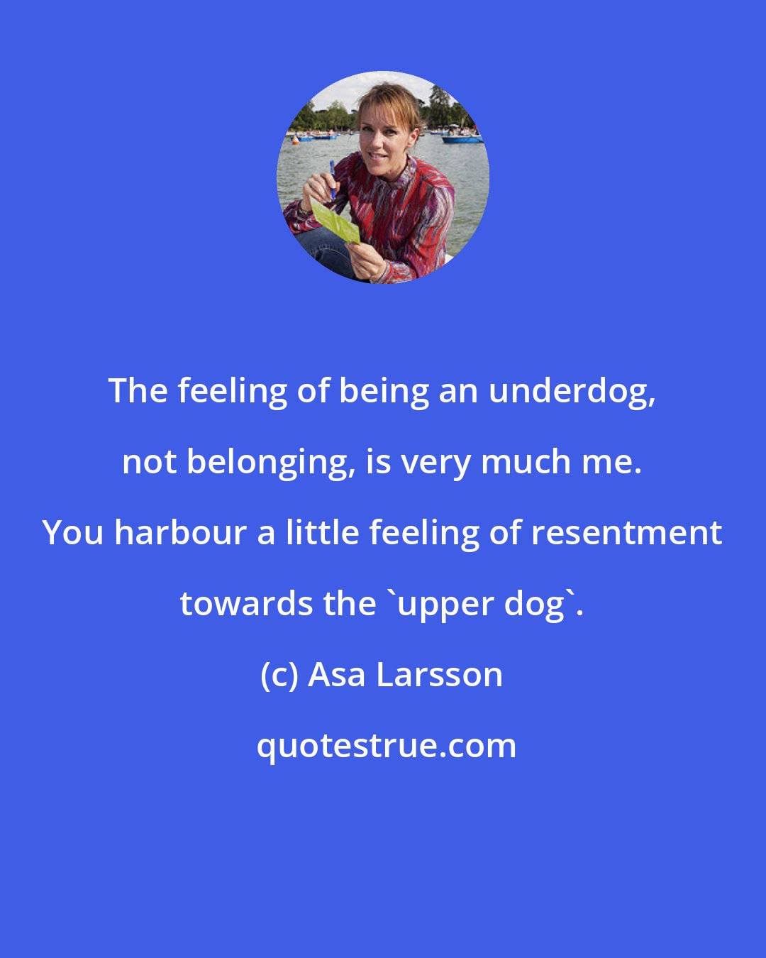 Asa Larsson: The feeling of being an underdog, not belonging, is very much me. You harbour a little feeling of resentment towards the 'upper dog'.