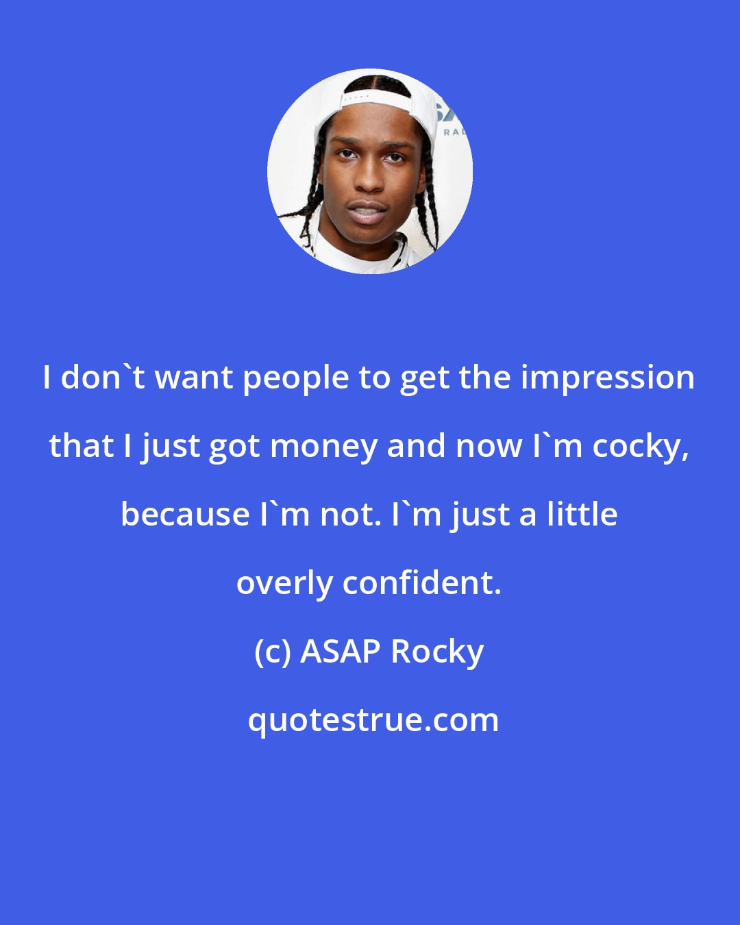 ASAP Rocky: I don't want people to get the impression that I just got money and now I'm cocky, because I'm not. I'm just a little overly confident.