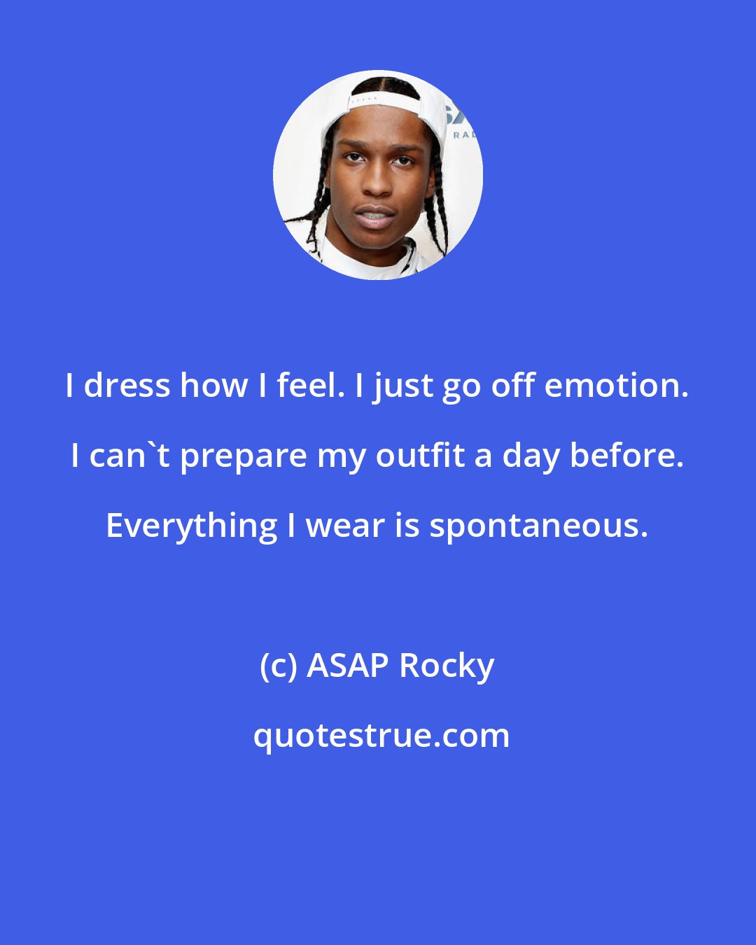 ASAP Rocky: I dress how I feel. I just go off emotion. I can't prepare my outfit a day before. Everything I wear is spontaneous.