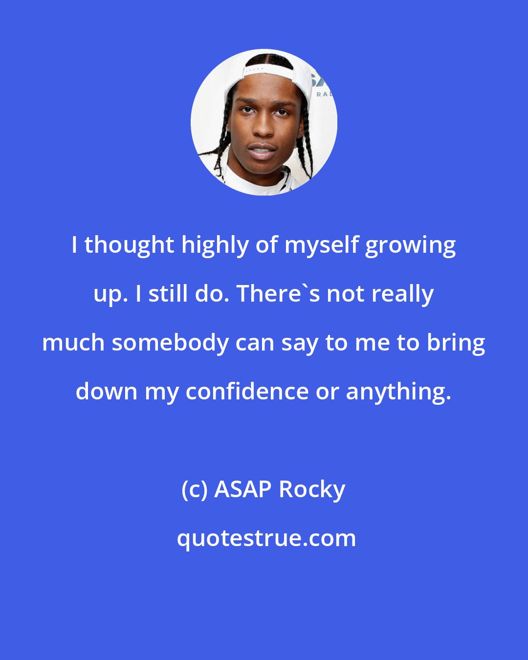 ASAP Rocky: I thought highly of myself growing up. I still do. There's not really much somebody can say to me to bring down my confidence or anything.