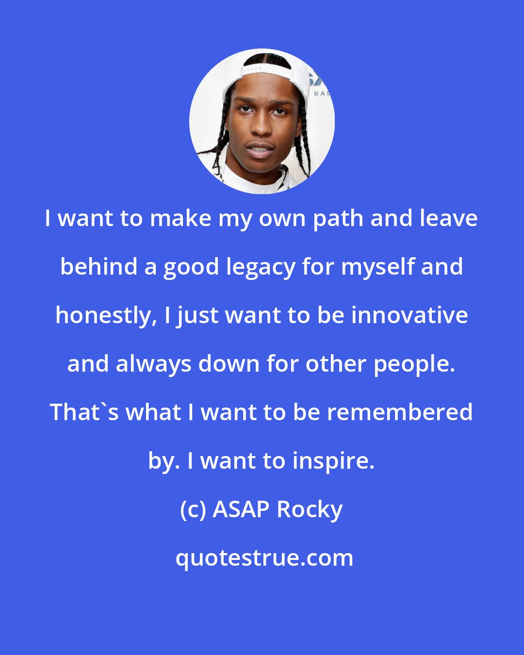 ASAP Rocky: I want to make my own path and leave behind a good legacy for myself and honestly, I just want to be innovative and always down for other people. That's what I want to be remembered by. I want to inspire.