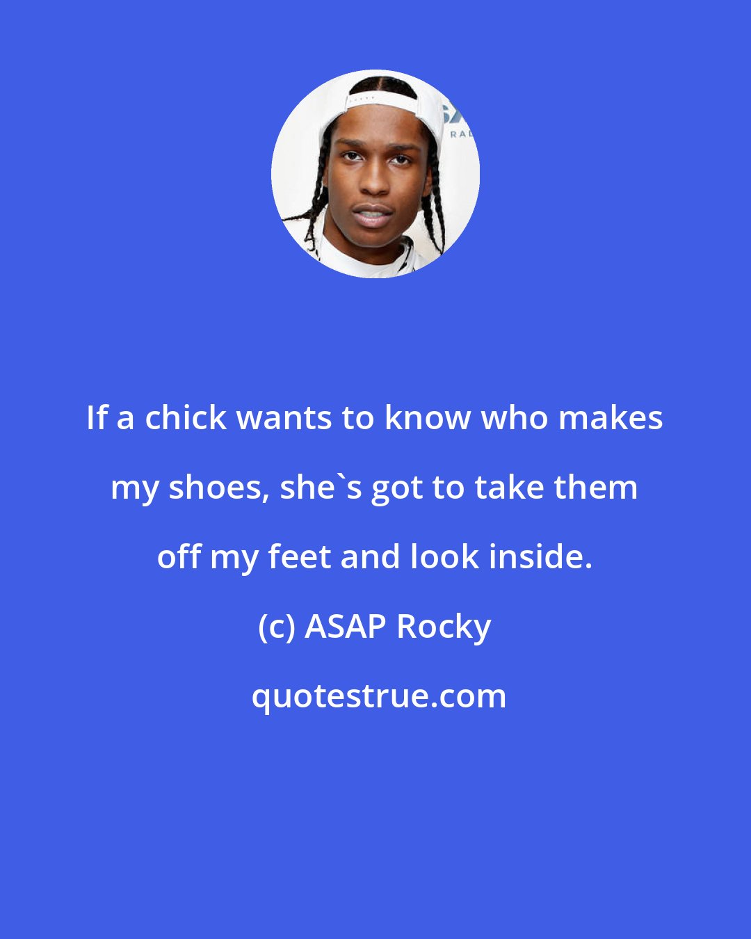 ASAP Rocky: If a chick wants to know who makes my shoes, she's got to take them off my feet and look inside.