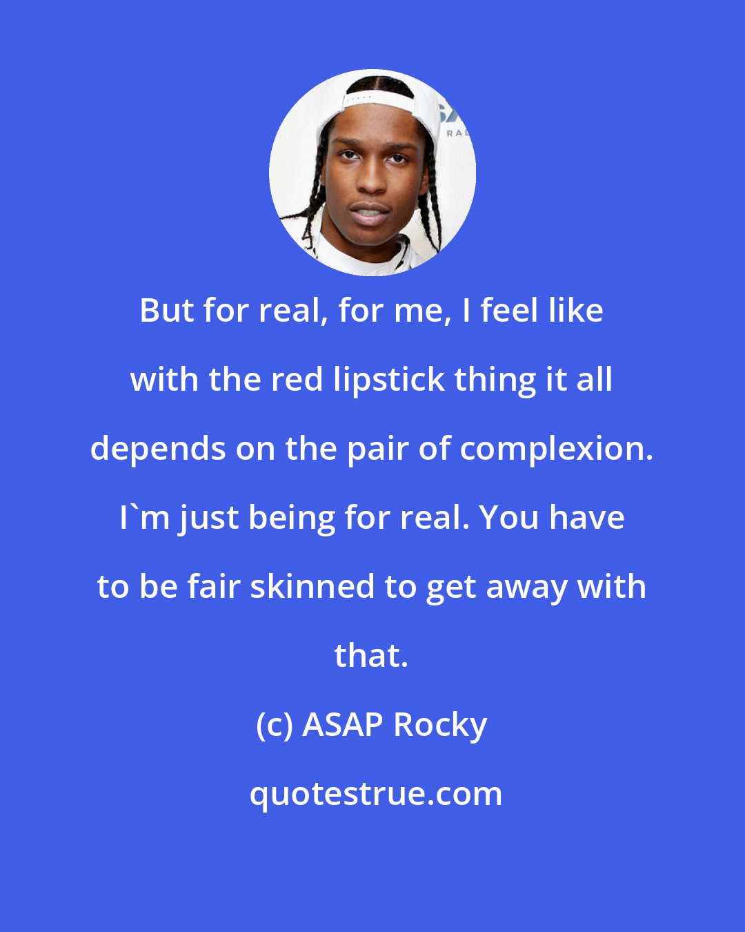 ASAP Rocky: But for real, for me, I feel like with the red lipstick thing it all depends on the pair of complexion. I'm just being for real. You have to be fair skinned to get away with that.