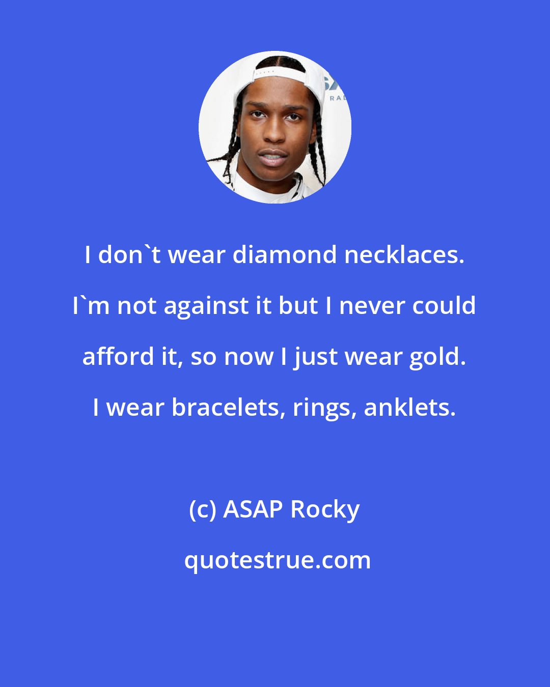 ASAP Rocky: I don't wear diamond necklaces. I'm not against it but I never could afford it, so now I just wear gold. I wear bracelets, rings, anklets.