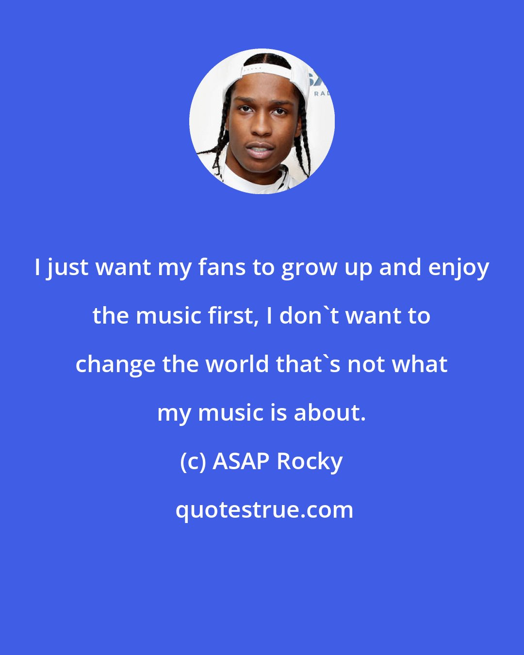 ASAP Rocky: I just want my fans to grow up and enjoy the music first, I don't want to change the world that's not what my music is about.