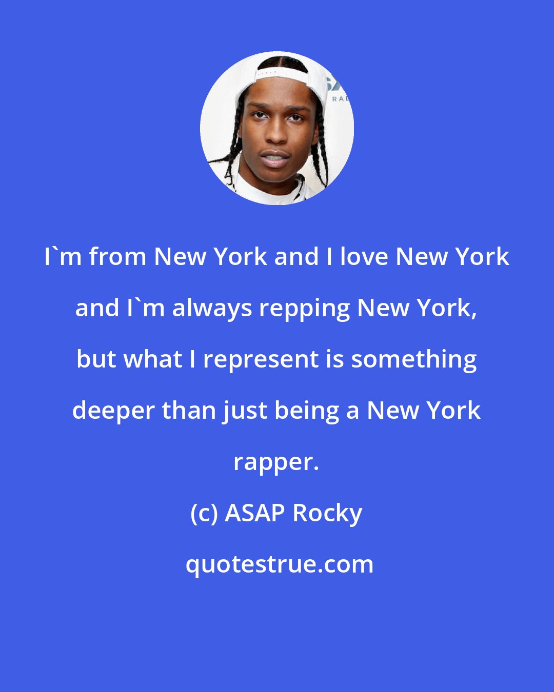 ASAP Rocky: I'm from New York and I love New York and I'm always repping New York, but what I represent is something deeper than just being a New York rapper.