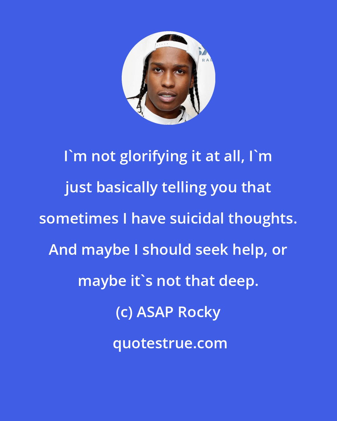 ASAP Rocky: I'm not glorifying it at all, I'm just basically telling you that sometimes I have suicidal thoughts. And maybe I should seek help, or maybe it's not that deep.