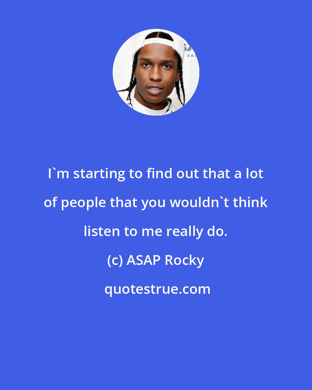 ASAP Rocky: I'm starting to find out that a lot of people that you wouldn't think listen to me really do.