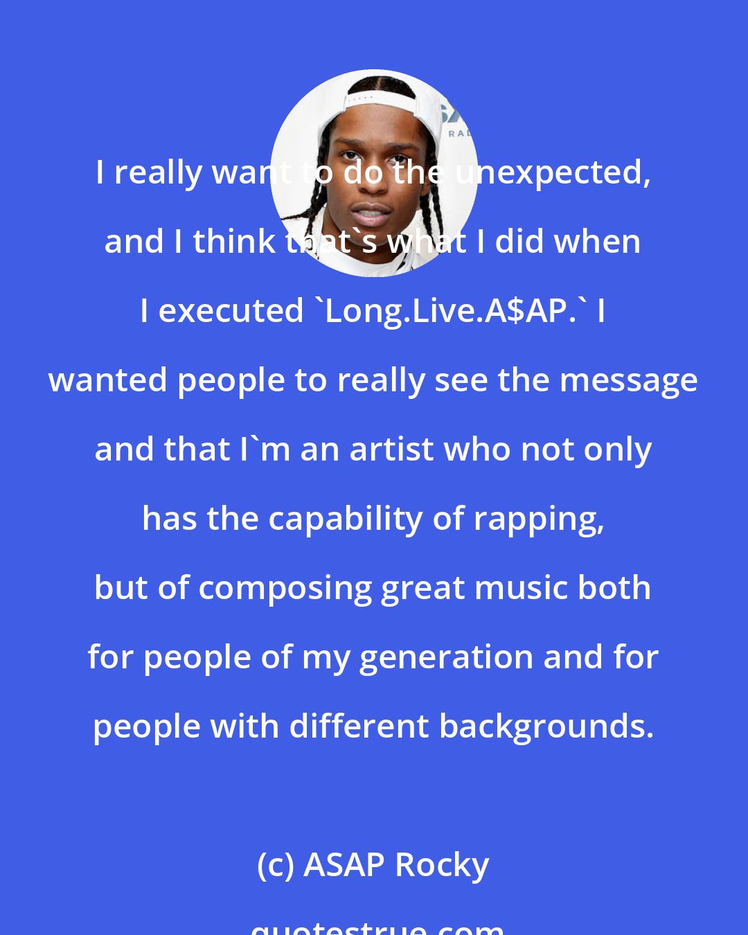 ASAP Rocky: I really want to do the unexpected, and I think that's what I did when I executed 'Long.Live.A$AP.' I wanted people to really see the message and that I'm an artist who not only has the capability of rapping, but of composing great music both for people of my generation and for people with different backgrounds.