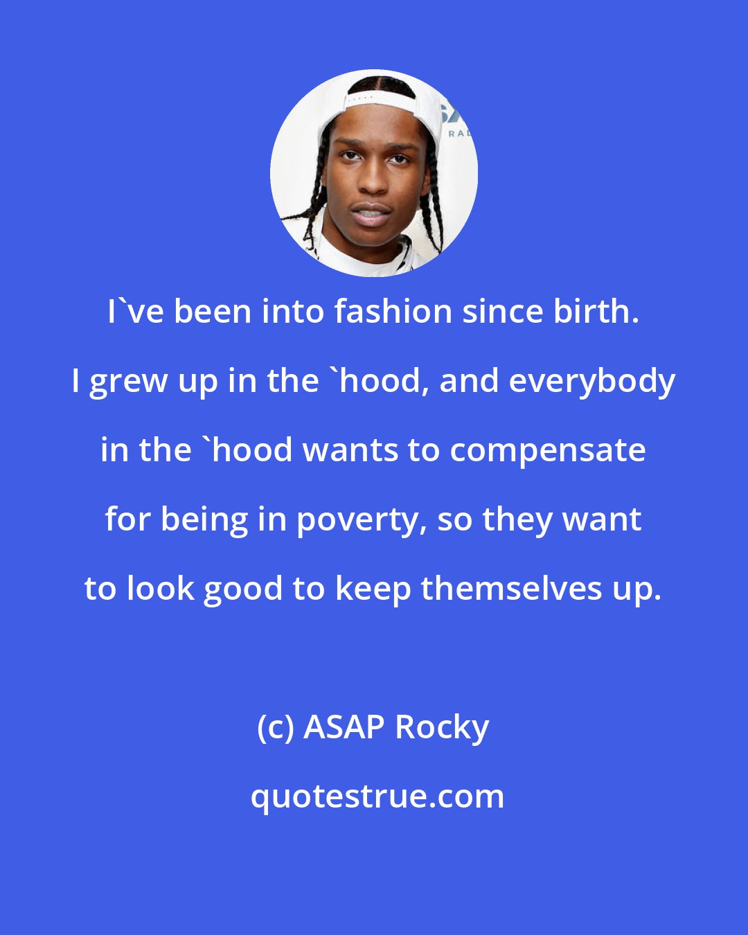 ASAP Rocky: I've been into fashion since birth. I grew up in the 'hood, and everybody in the 'hood wants to compensate for being in poverty, so they want to look good to keep themselves up.