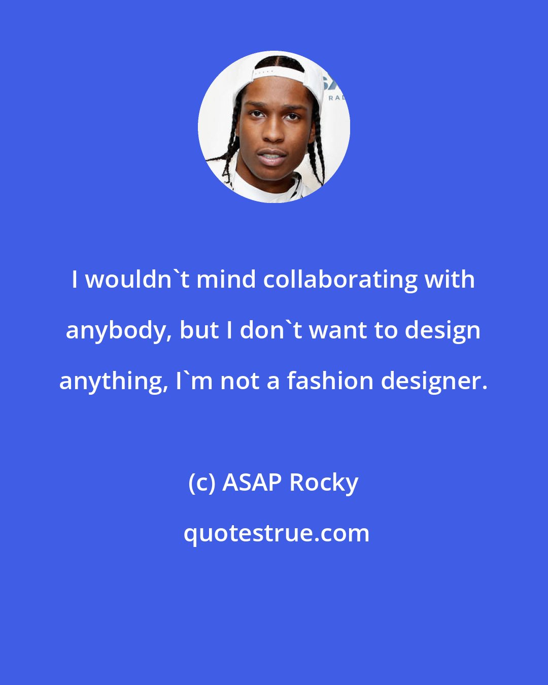 ASAP Rocky: I wouldn't mind collaborating with anybody, but I don't want to design anything, I'm not a fashion designer.