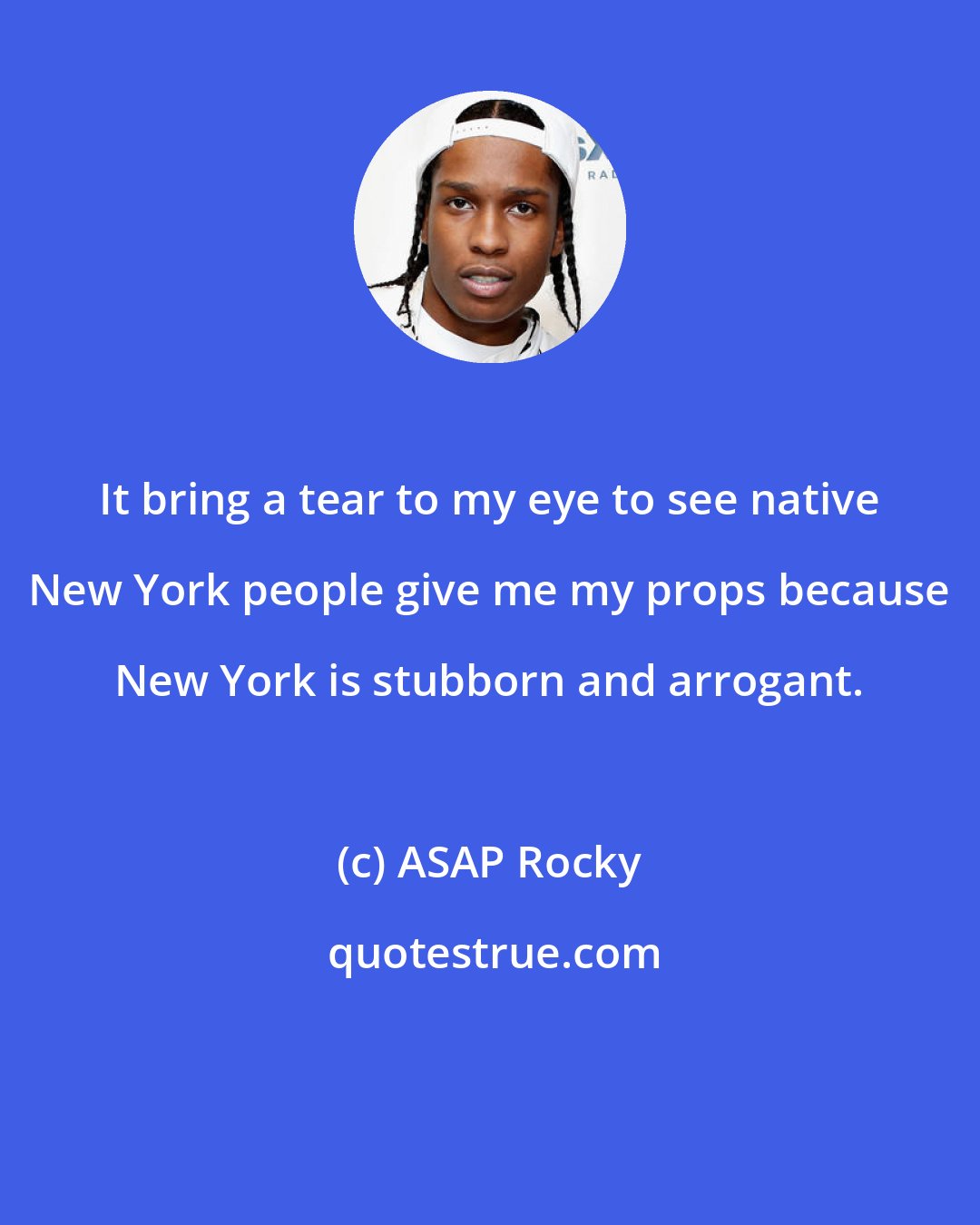 ASAP Rocky: It bring a tear to my eye to see native New York people give me my props because New York is stubborn and arrogant.