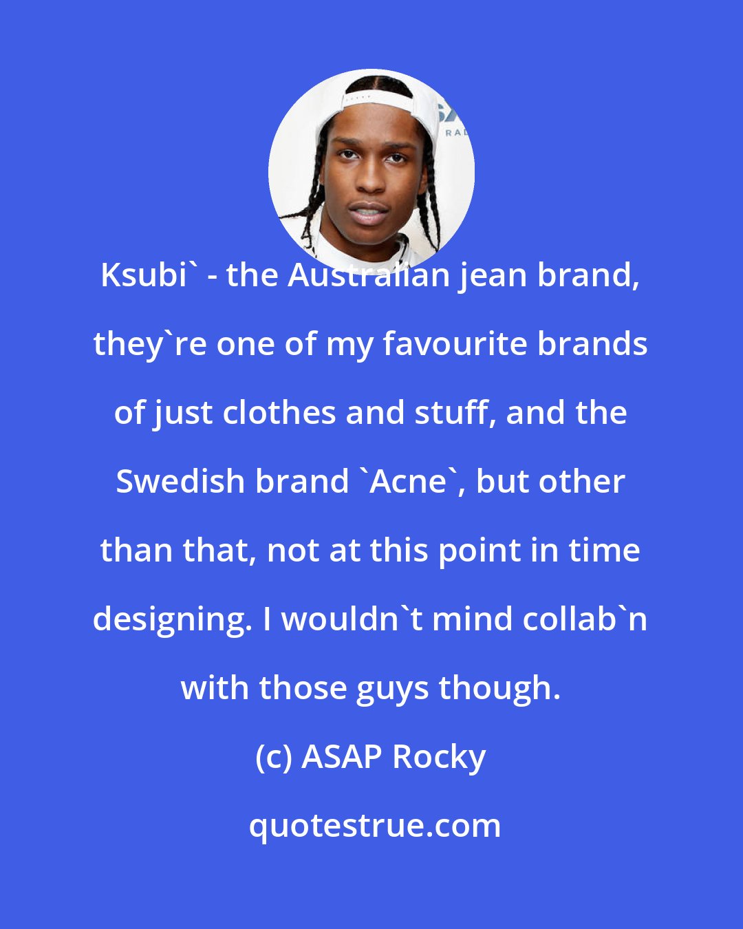 ASAP Rocky: Ksubi' - the Australian jean brand, they're one of my favourite brands of just clothes and stuff, and the Swedish brand 'Acne', but other than that, not at this point in time designing. I wouldn't mind collab'n with those guys though.