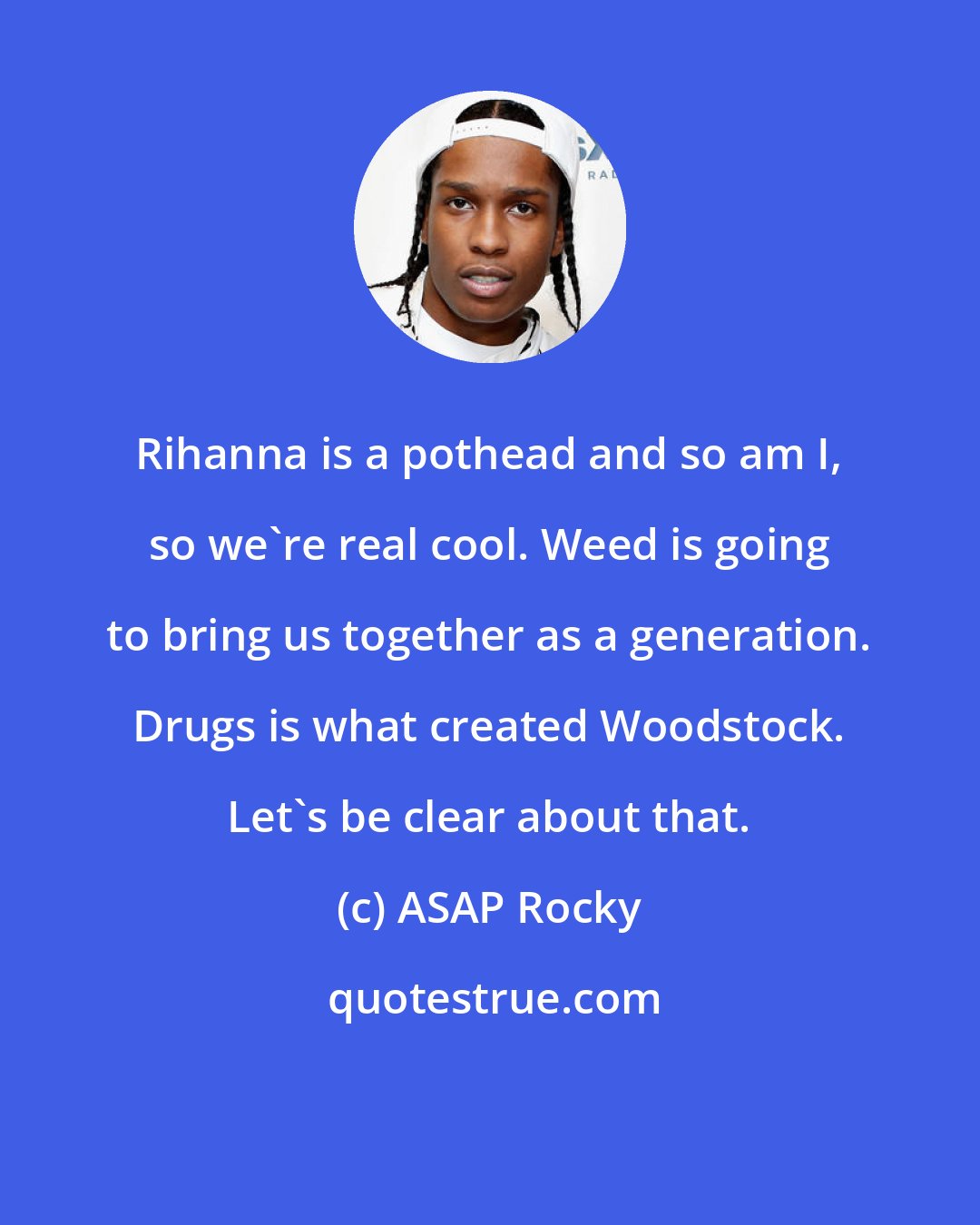 ASAP Rocky: Rihanna is a pothead and so am I, so we're real cool. Weed is going to bring us together as a generation. Drugs is what created Woodstock. Let's be clear about that.