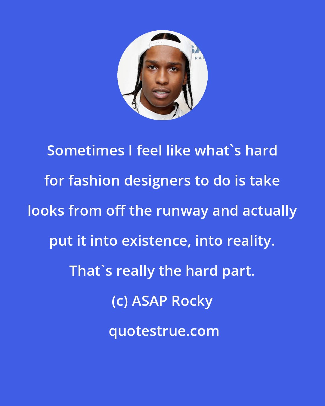 ASAP Rocky: Sometimes I feel like what's hard for fashion designers to do is take looks from off the runway and actually put it into existence, into reality. That's really the hard part.