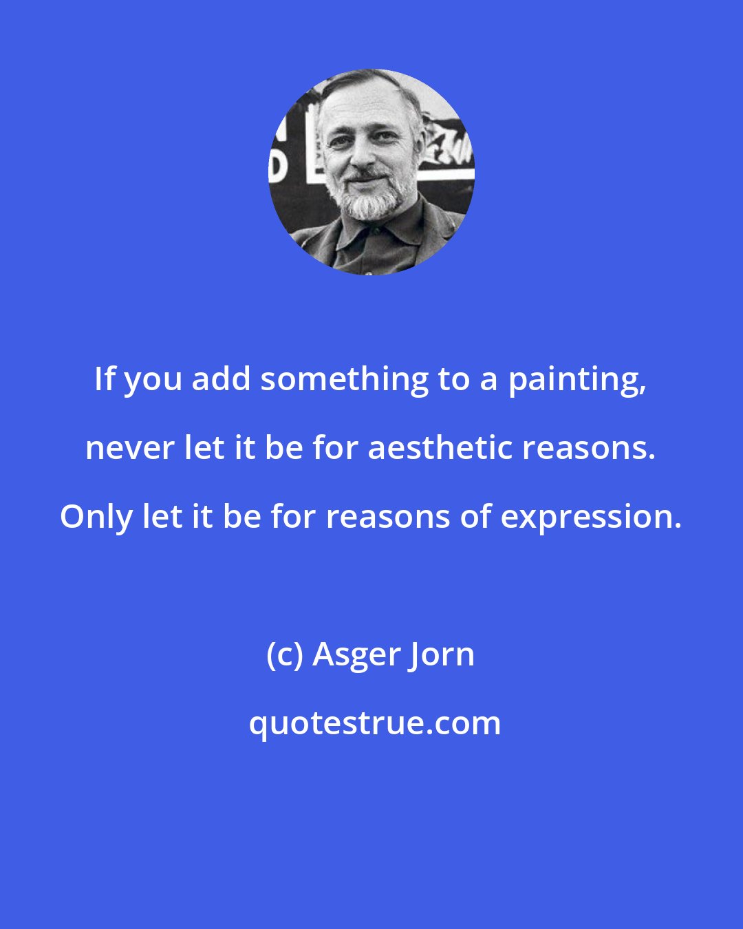 Asger Jorn: If you add something to a painting, never let it be for aesthetic reasons. Only let it be for reasons of expression.