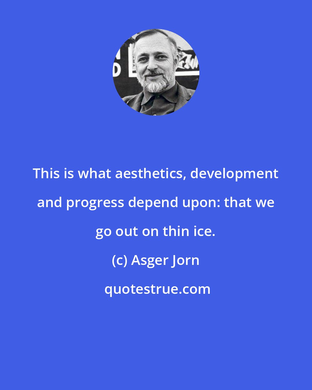 Asger Jorn: This is what aesthetics, development and progress depend upon: that we go out on thin ice.