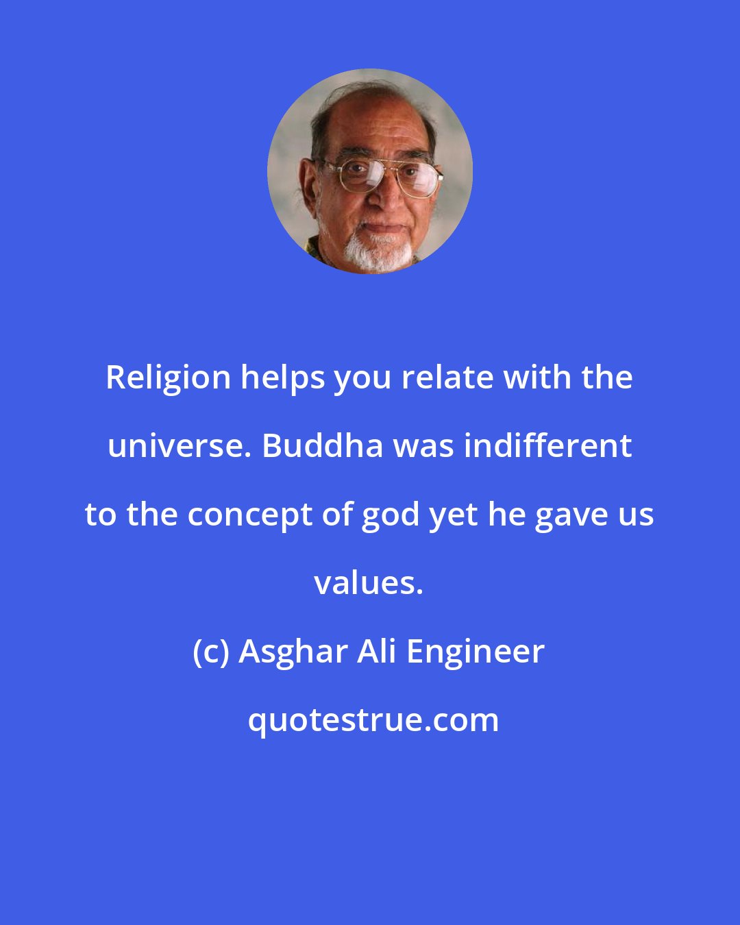 Asghar Ali Engineer: Religion helps you relate with the universe. Buddha was indifferent to the concept of god yet he gave us values.