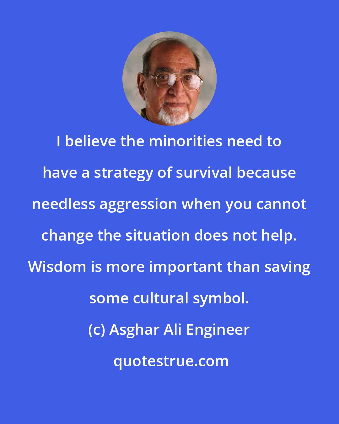 Asghar Ali Engineer: I believe the minorities need to have a strategy of survival because needless aggression when you cannot change the situation does not help. Wisdom is more important than saving some cultural symbol.