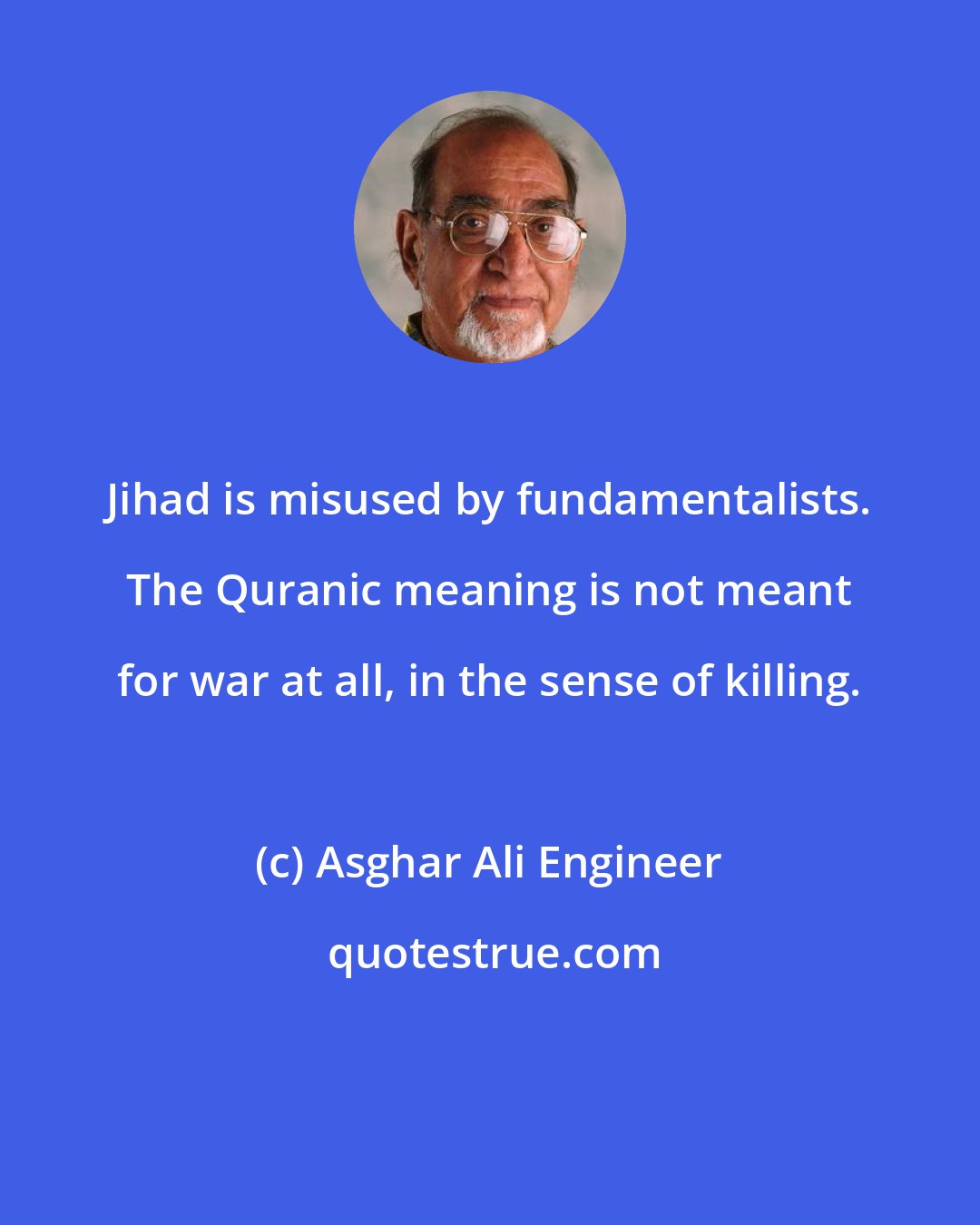 Asghar Ali Engineer: Jihad is misused by fundamentalists. The Quranic meaning is not meant for war at all, in the sense of killing.