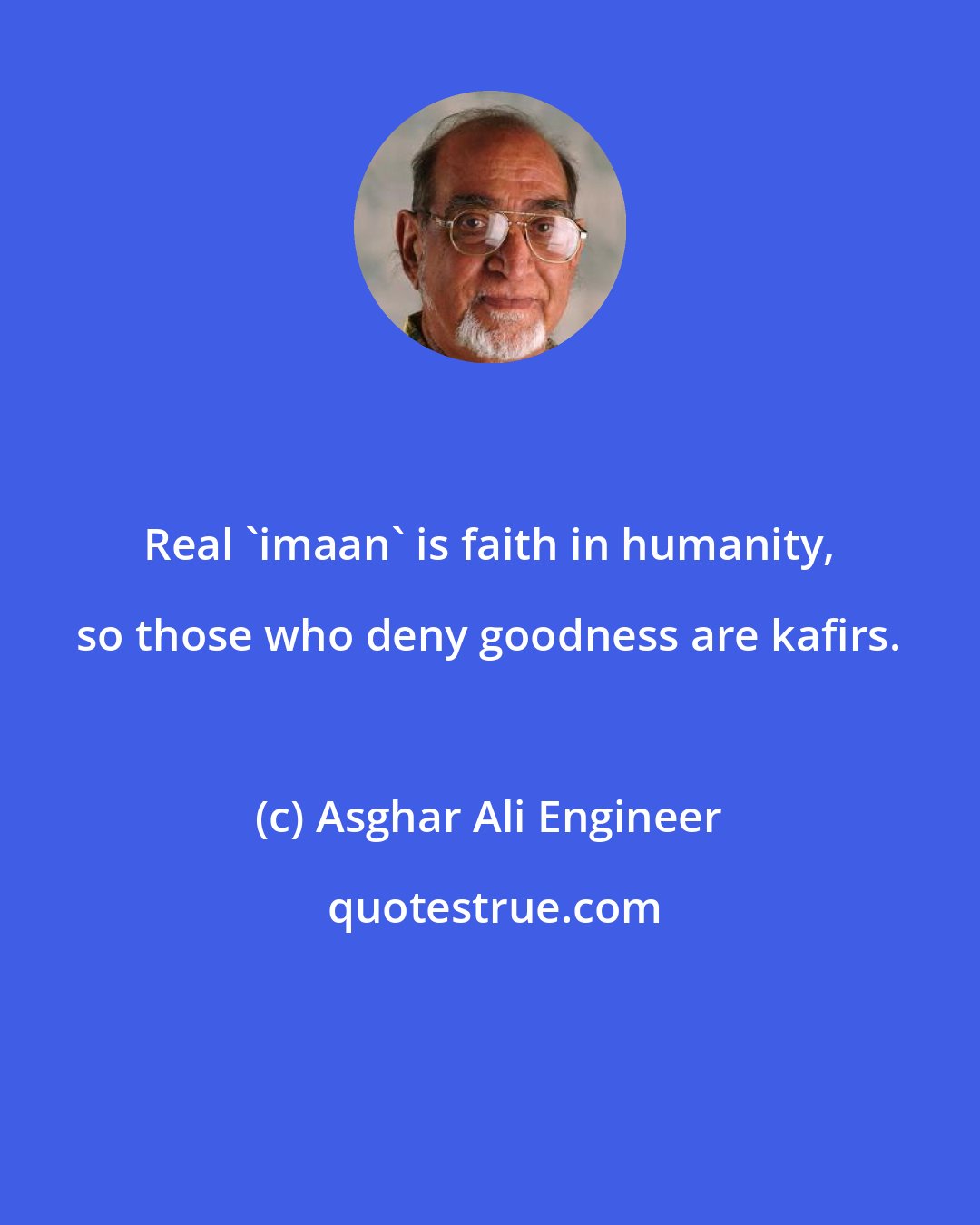 Asghar Ali Engineer: Real 'imaan' is faith in humanity, so those who deny goodness are kafirs.