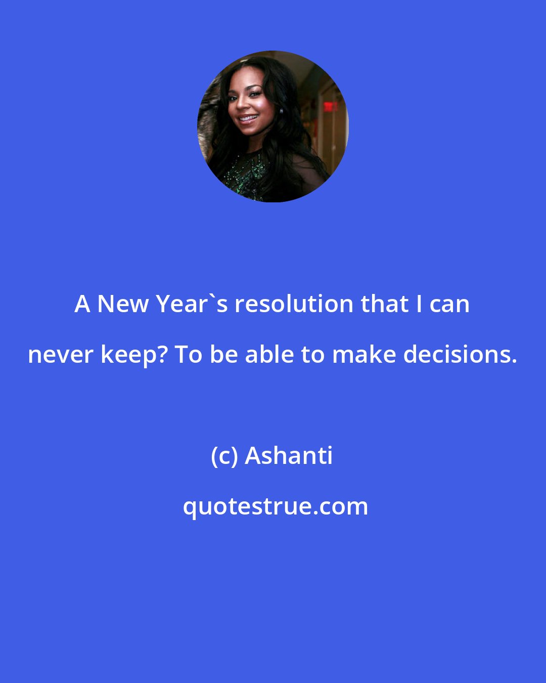 Ashanti: A New Year's resolution that I can never keep? To be able to make decisions.