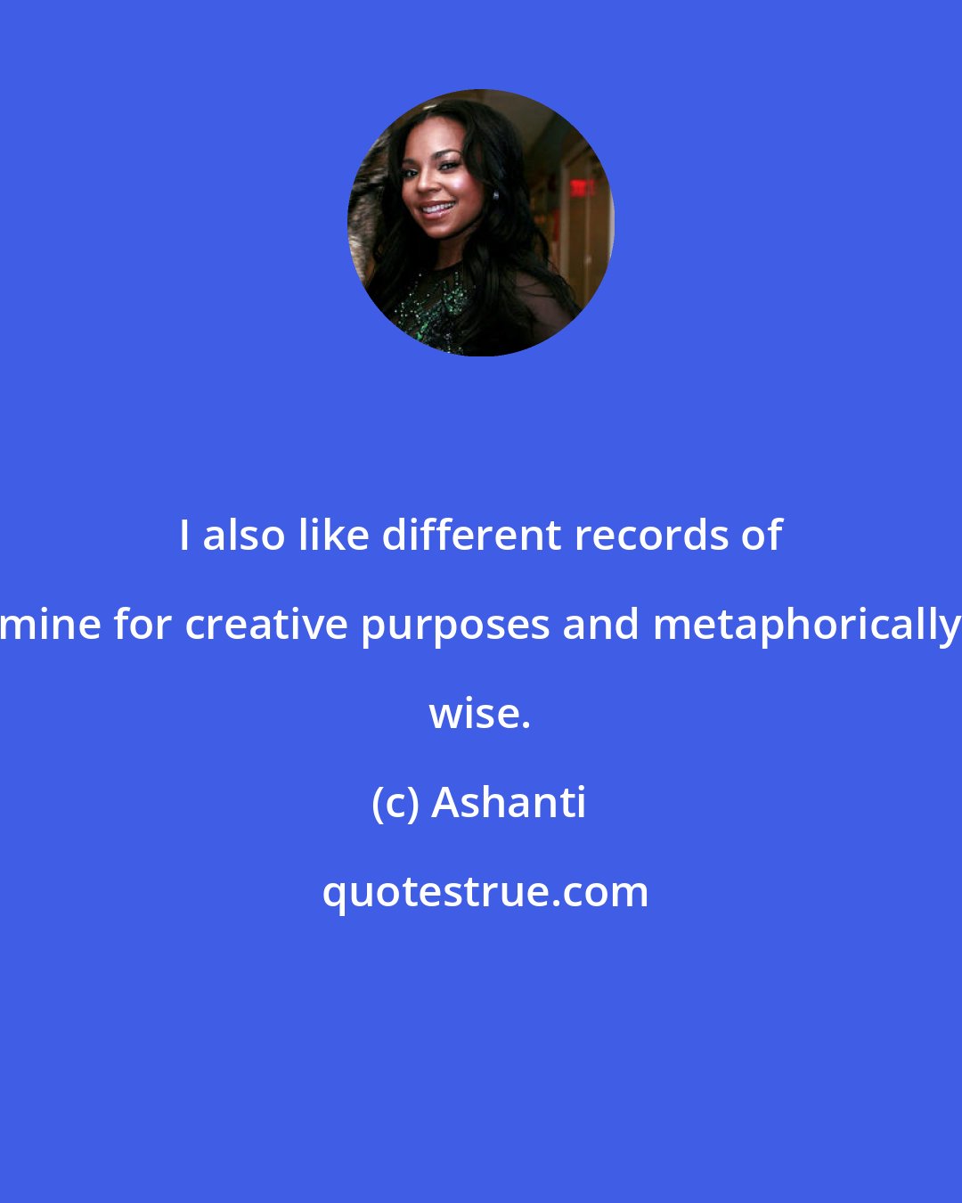 Ashanti: I also like different records of mine for creative purposes and metaphorically wise.